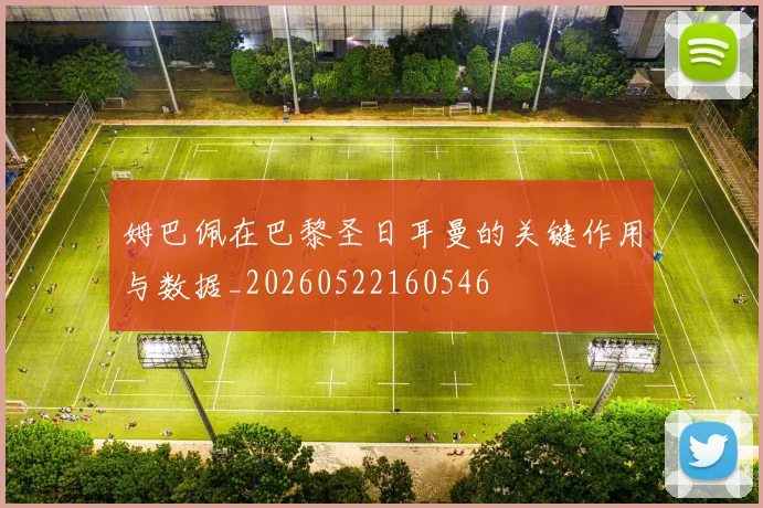 姆巴佩在巴黎圣日耳曼的关键作用与数据_20260522160546
