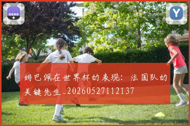 姆巴佩在世界杯的表现：法国队的关键先生_20260527112137