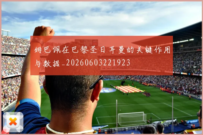 姆巴佩在巴黎圣日耳曼的关键作用与数据_20260603221923