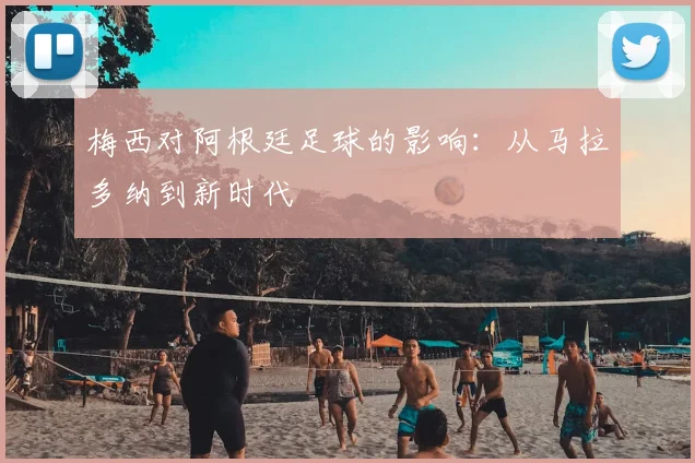 梅西对阿根廷足球的影响：从马拉多纳到新时代