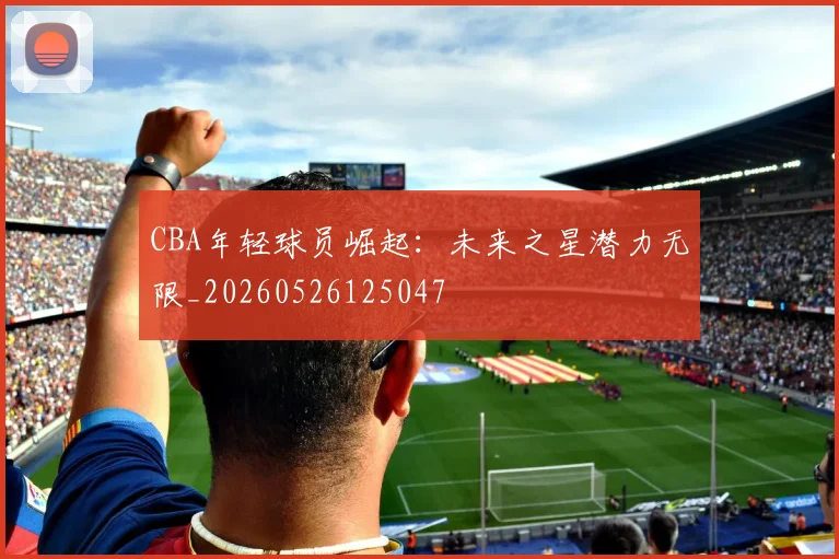 CBA年轻球员崛起：未来之星潜力无限_20260526125047