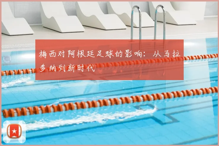 梅西对阿根廷足球的影响:从马拉多纳到新时代