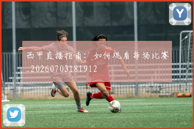 西甲直播指南：如何观看每场比赛_20260703181912