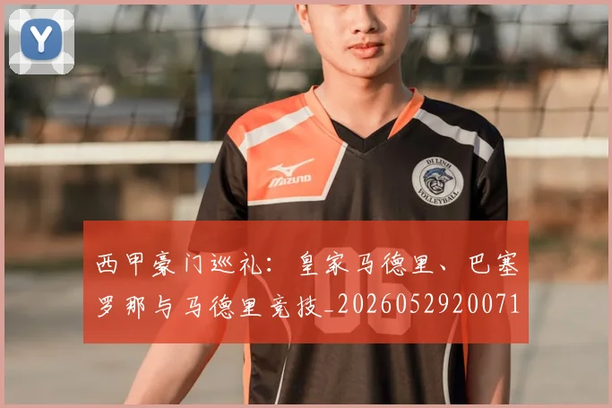 西甲豪门巡礼：皇家马德里、巴塞罗那与马德里竞技_20260529200717