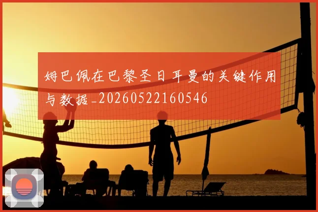 姆巴佩在巴黎圣日耳曼的关键作用与数据_20260522160546