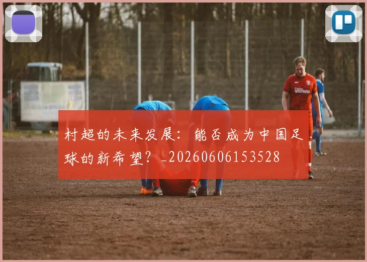 村超的未来发展：能否成为中国足球的新希望？_20260606153528