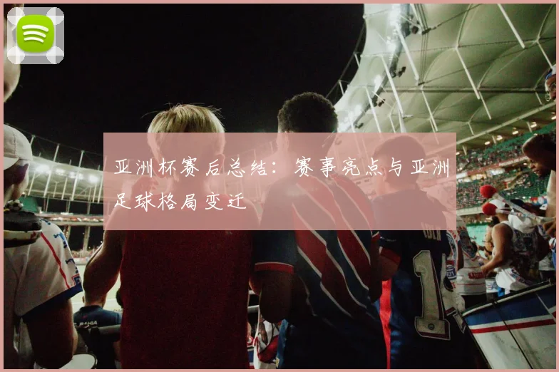 亚洲杯赛后总结：赛事亮点与亚洲足球格局变迁