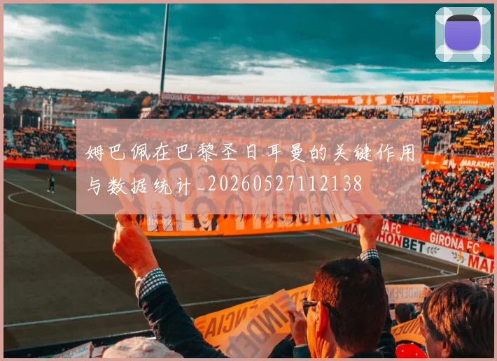 姆巴佩在巴黎圣日耳曼的关键作用与数据统计_20260527112138