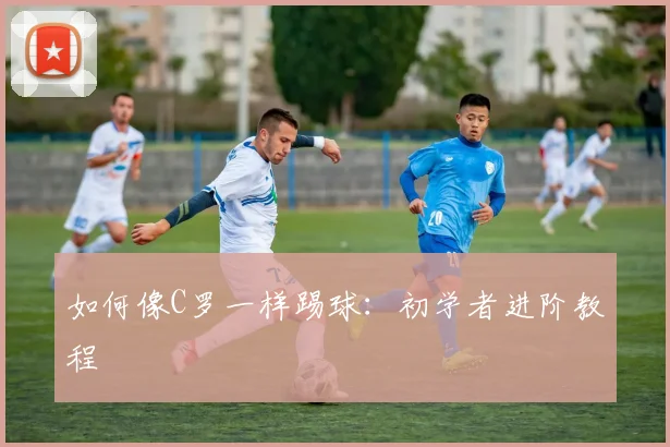 如何像C罗一样踢球：初学者进阶教程