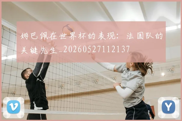 姆巴佩在世界杯的表现：法国队的关键先生_20260527112137