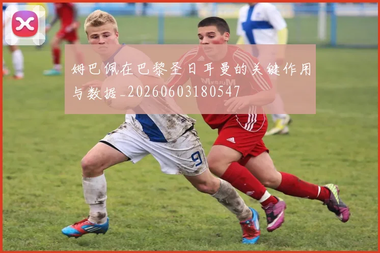 姆巴佩在巴黎圣日耳曼的关键作用与数据_20260603180547