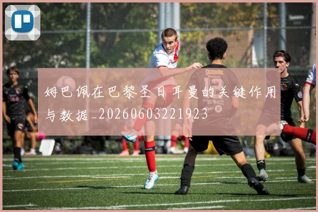 姆巴佩在巴黎圣日耳曼的关键作用与数据_20260603221923
