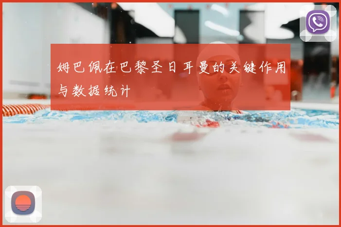 姆巴佩在巴黎圣日耳曼的关键作用与数据统计